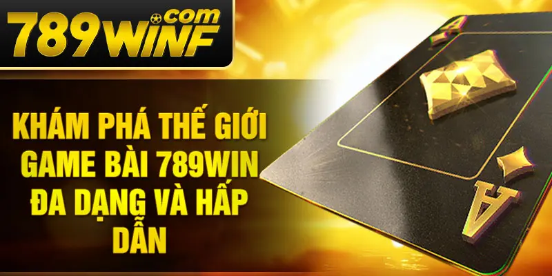 Khám phá thế giới game bài 789Win đa dạng và hấp dẫn